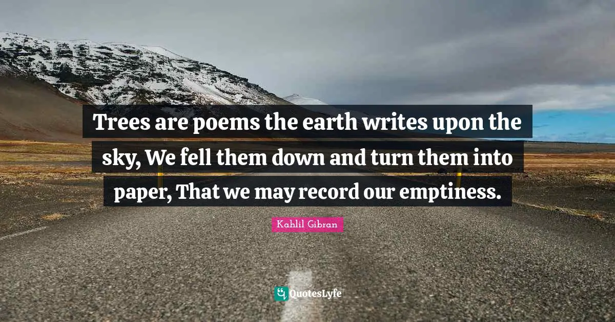 Kahlil Gibran Quotes: "Trees are poems the earth writes upon the sky, We fell them down and turn them into paper, That we may record our emptiness."