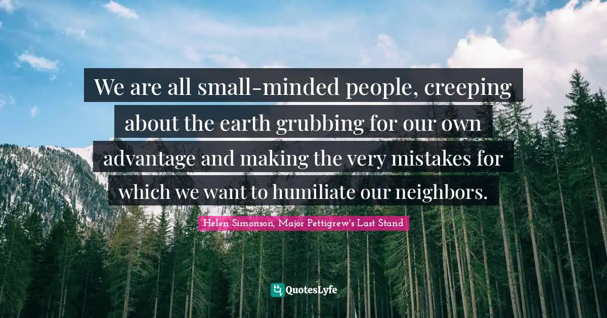 We are all small-minded people, creeping about the earth grubbing for our own advantage and making the very mistakes for which we want to humiliate our neighbors.