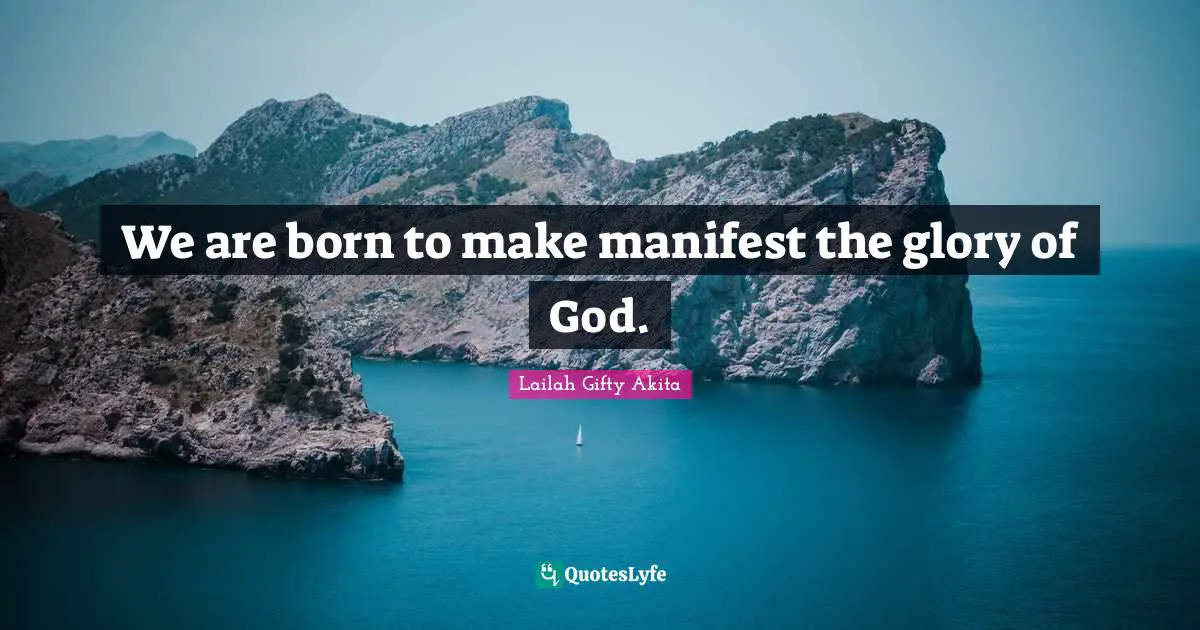 We are born to make manifest the glory of God.