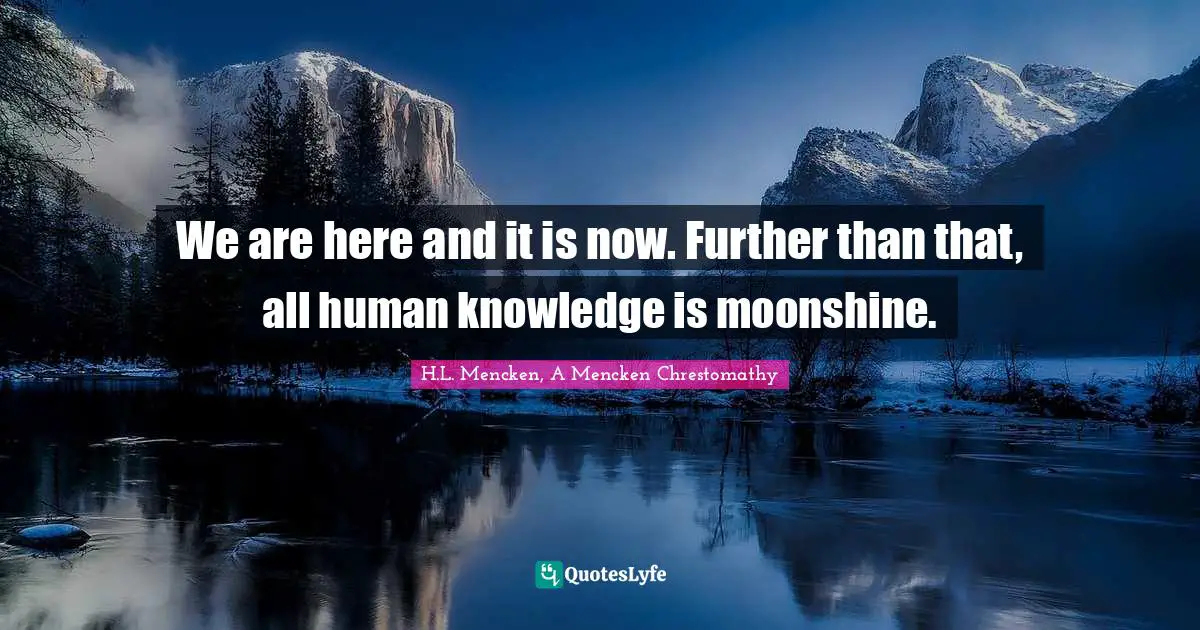 H.L. Mencken, A Mencken Chrestomathy Quotes: We are here and it is now. Further than that, all human knowledge is moonshine.