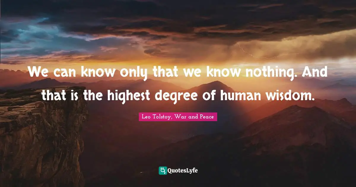 Leo Tolstoy, War and Peace Quotes: We can know only that we know nothing. And that is the highest degree of human wisdom.