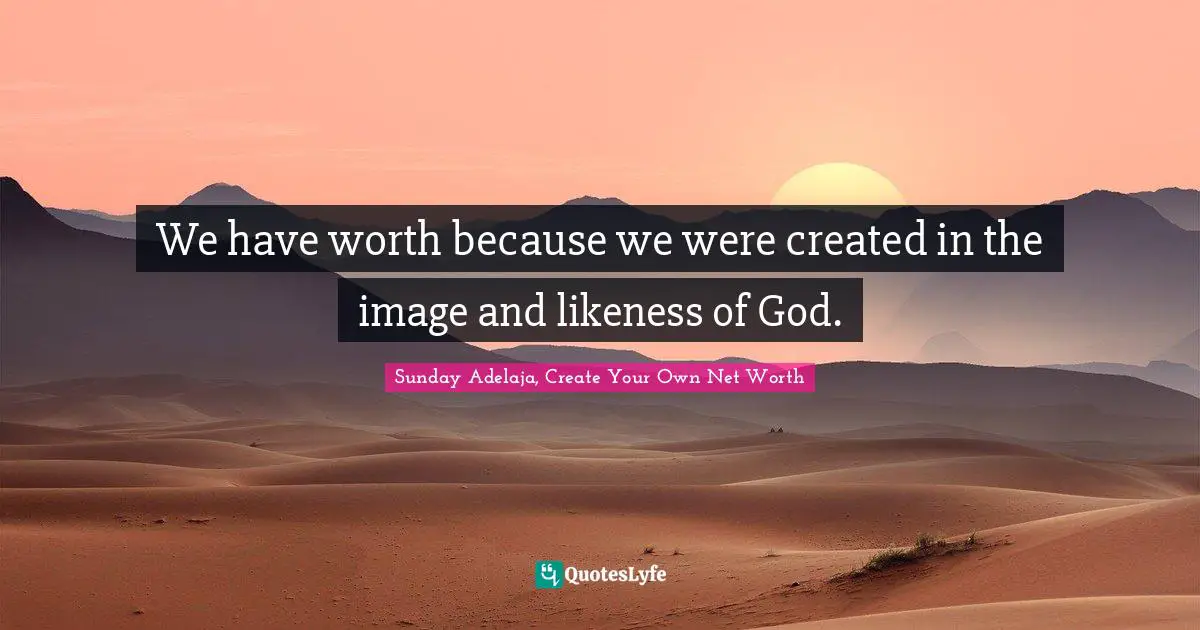 We have worth because we were created in the image and likeness of God.