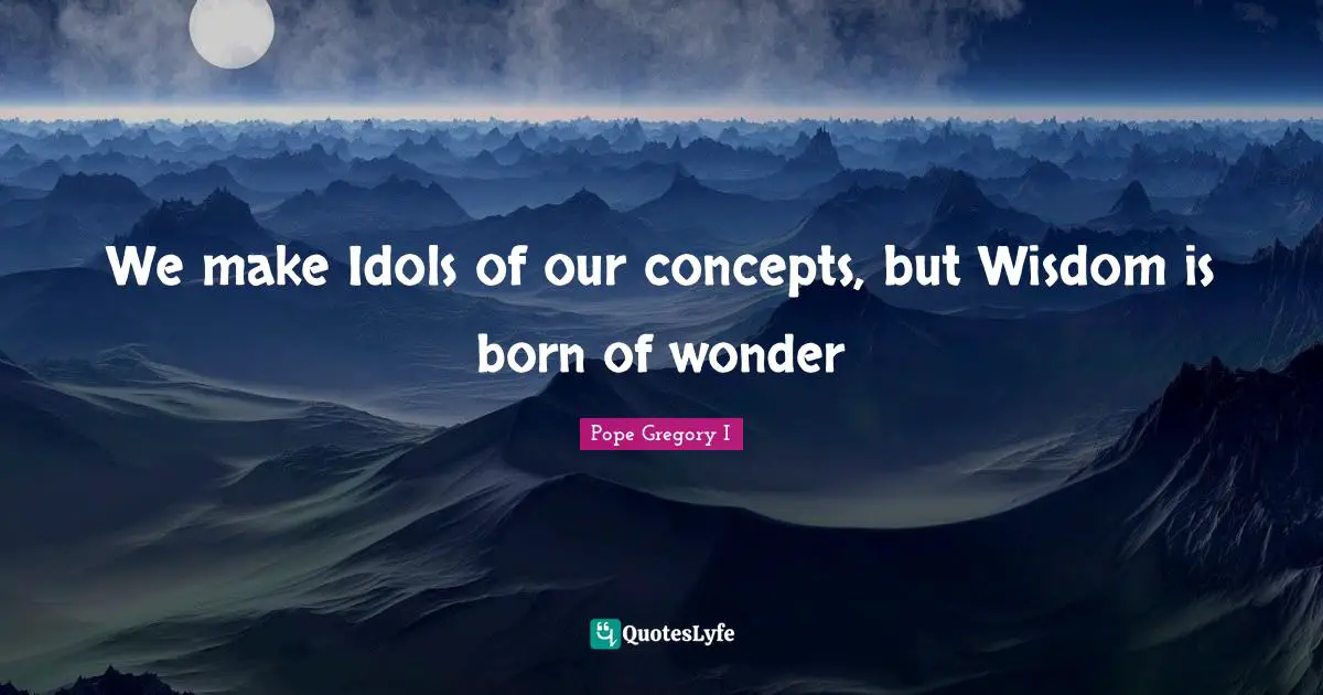 Pope Gregory I Quotes: "We make Idols of our concepts, but Wisdom is born of wonder"