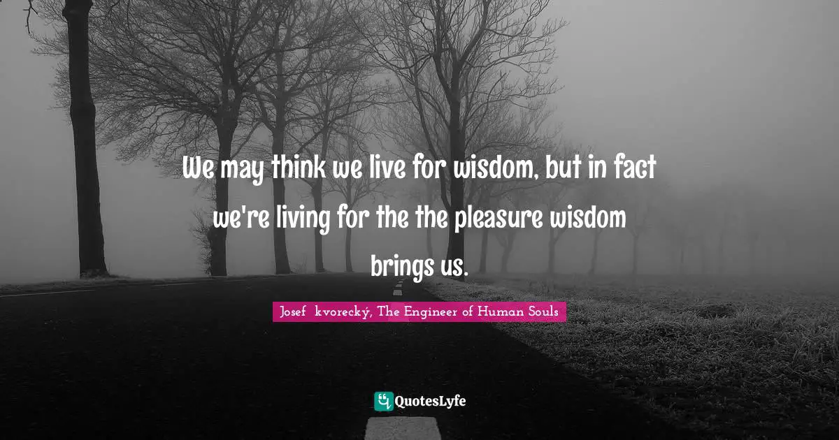 We may think we live for wisdom, but in fact we're living for the the pleasure wisdom brings us.
