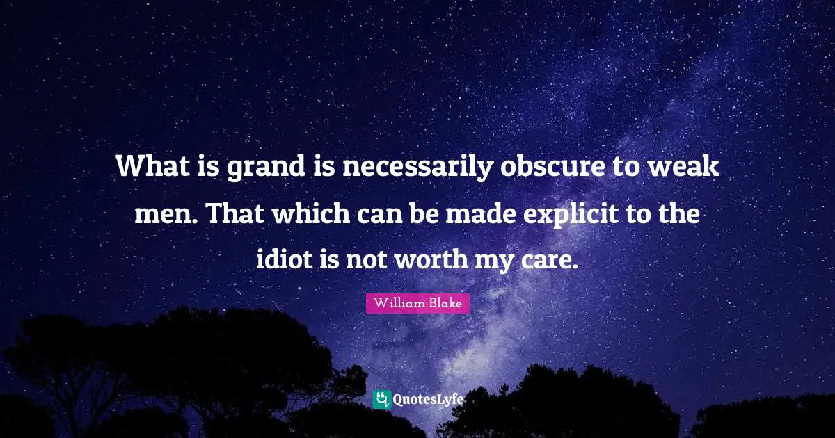 William Blake Quotes: "What is grand is necessarily obscure to weak men. That which can be made explicit to the idiot is not worth my care."