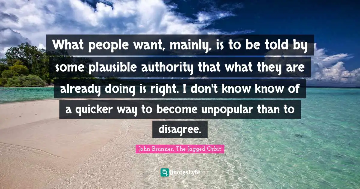 What people want, mainly, is to be told by some plausible authority that what they are already doing is right. I don't know know of a quicker way to become unpopular than to disagree.
