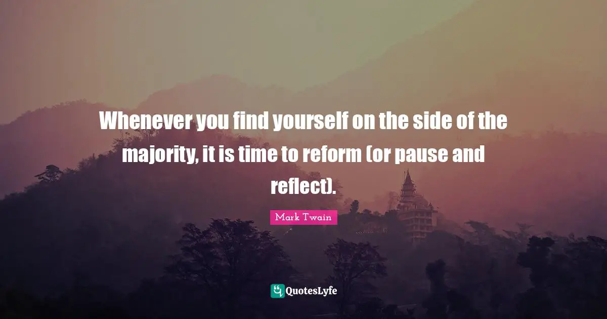 Reflect Quotes: "Whenever you find yourself on the side of the majority, it is time to reform (or pause and reflect)."