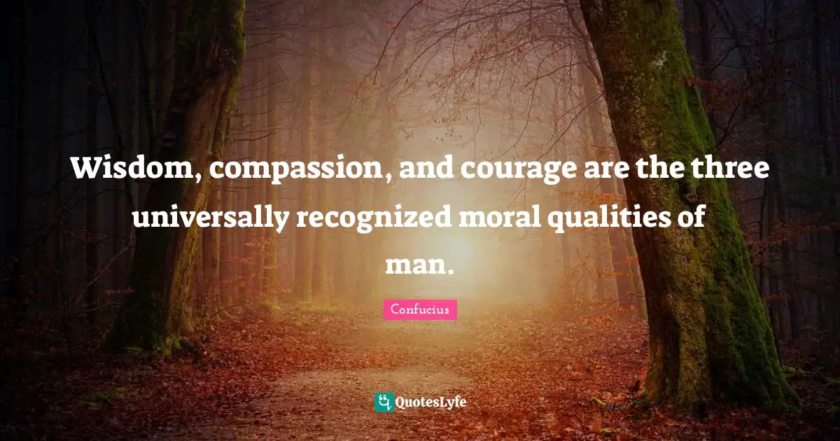 Wisdom, compassion, and courage are the three universally recognized moral qualities of man.