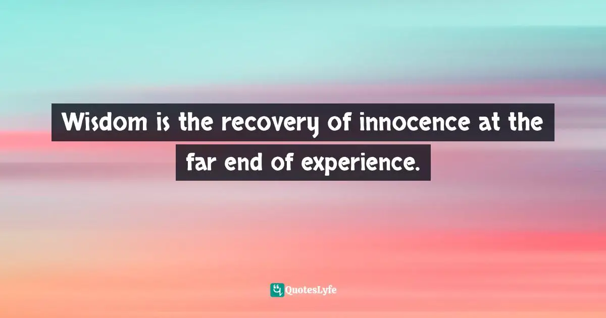 Wisdom is the recovery of innocence at the far end of experience.