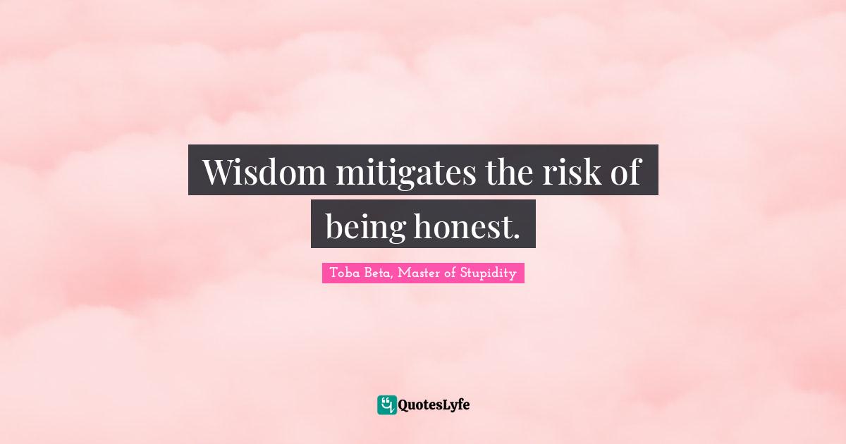 Wisdom mitigates the risk of being honest.