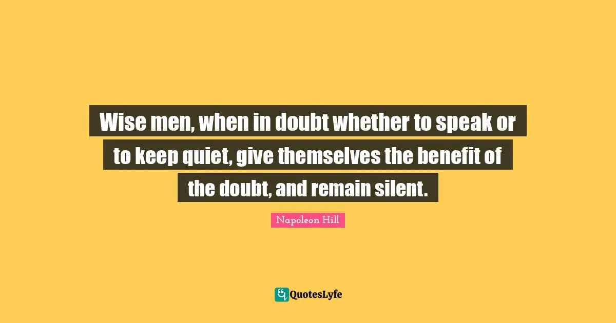 Napoleon Hill Quotes: "Wise men, when in doubt whether to speak or to keep quiet, give themselves the benefit of the doubt, and remain silent."