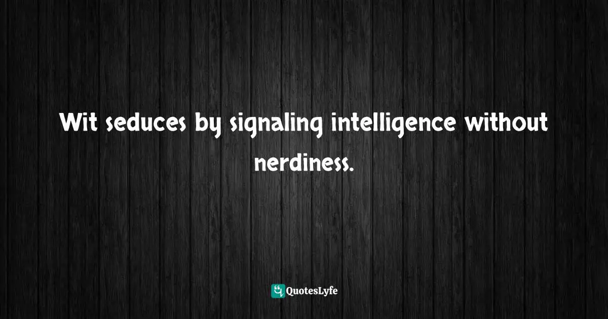 Wit seduces by signaling intelligence without nerdiness.