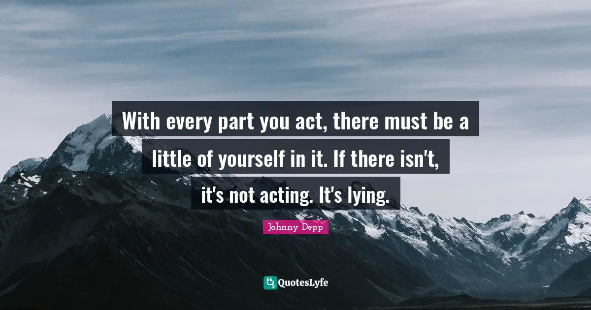With every part you act, there must be a little of yourself in it. If there isn't, it's not acting. It's lying.