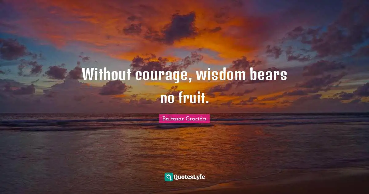 Baltasar Gracián Quotes: "Without courage, wisdom bears no fruit."
