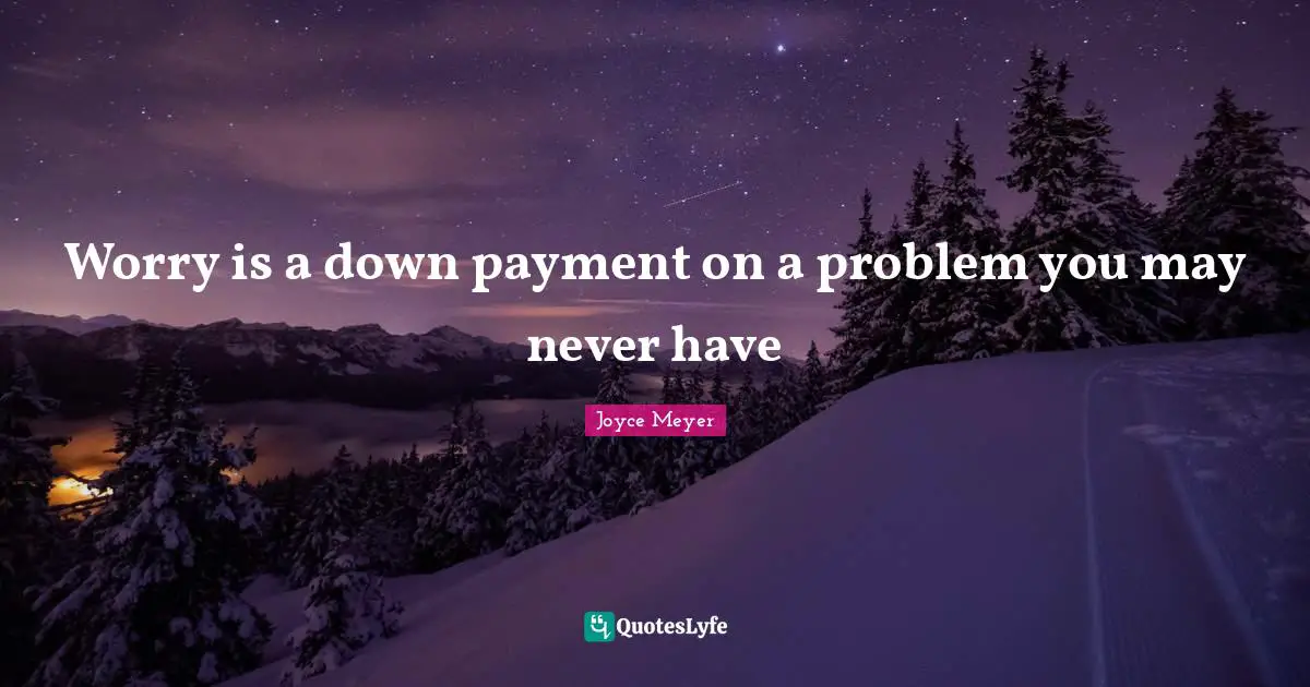 Worry is a down payment on a problem you may never have