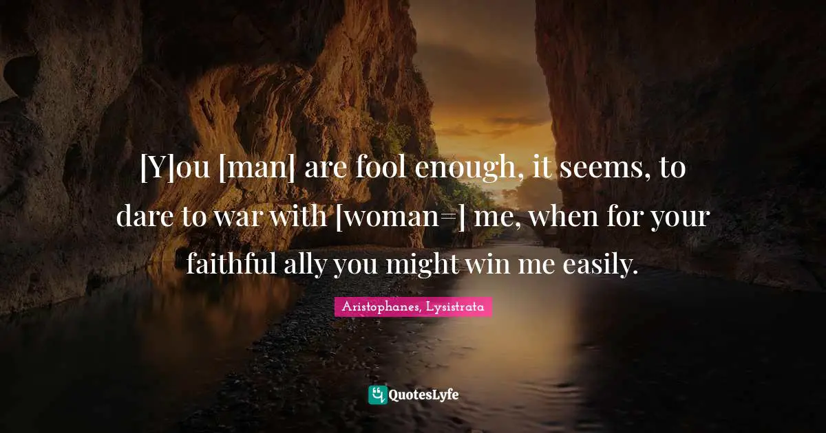 [Y]ou [man] are fool enough, it seems, to dare to war with [woman=] me, when for your faithful ally you might win me easily.