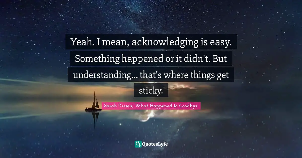 Yeah. I mean, acknowledging is easy. Something happened or it didn't. But understanding... that's where things get sticky.