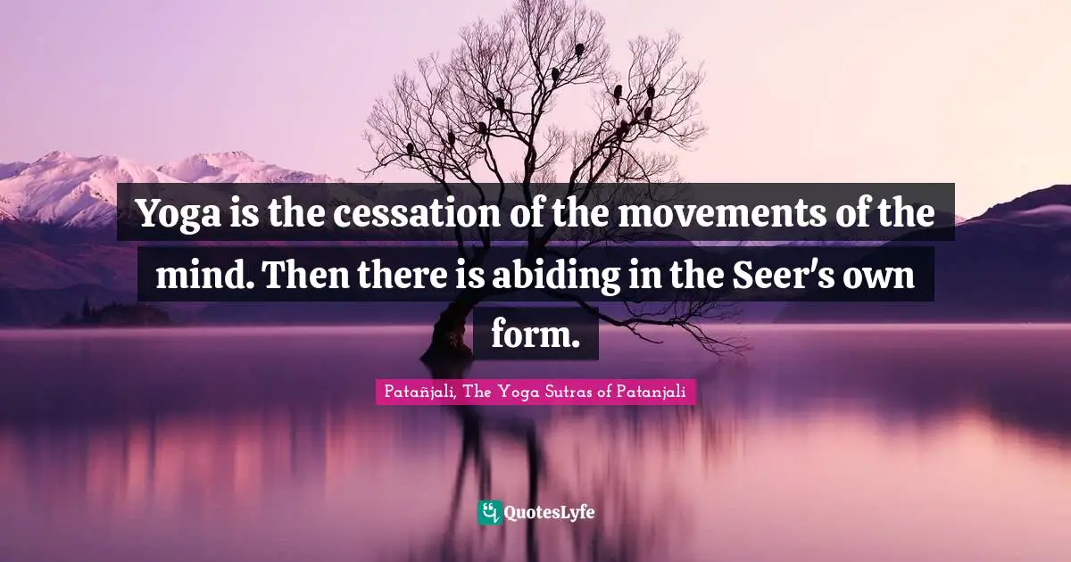 Patanjali Quotes: "Yoga is the cessation of the movements of the mind. Then there is abiding in the Seer's own form."