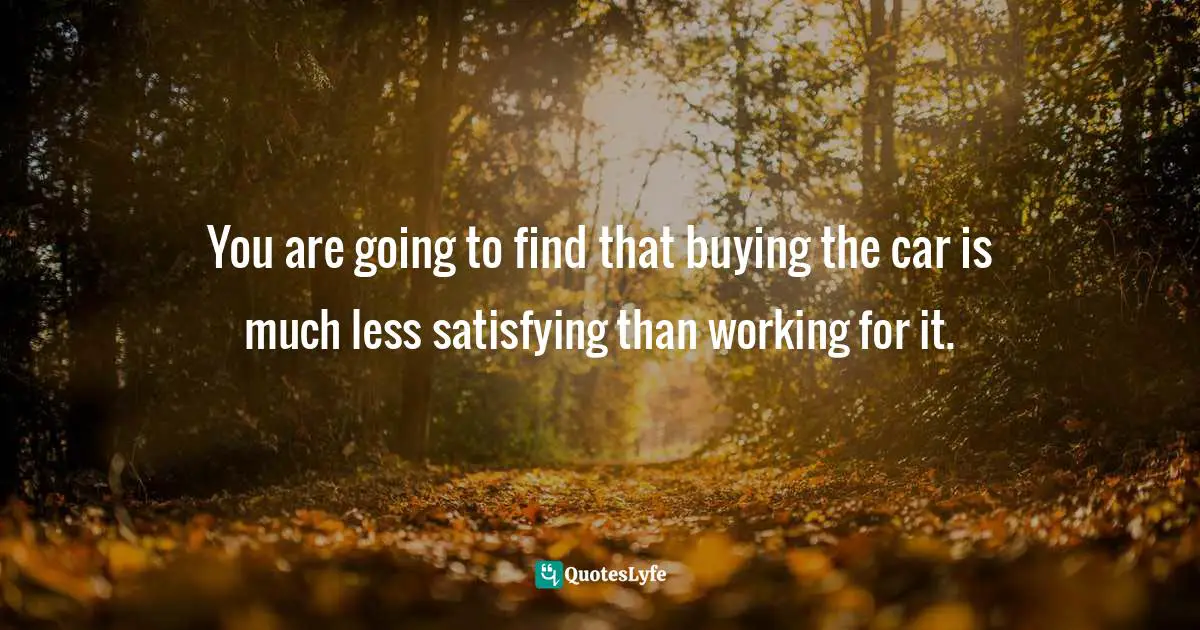 You are going to find that buying the car is much less satisfying than working for it.