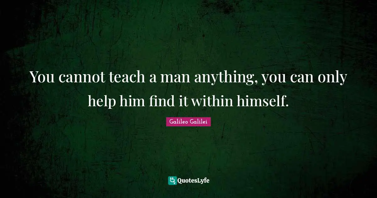 Galileo Galilei Quotes: "You cannot teach a man anything, you can only help him find it within himself."