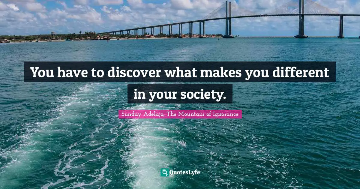 You have to discover what makes you different in your society.