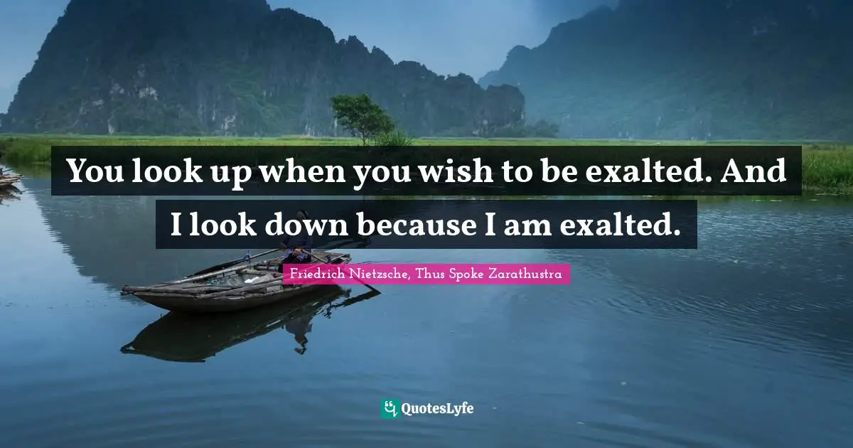 Friedrich Nietzsche, Thus Spoke Zarathustra Quotes: You look up when you wish to be exalted. And I look down because I am exalted.