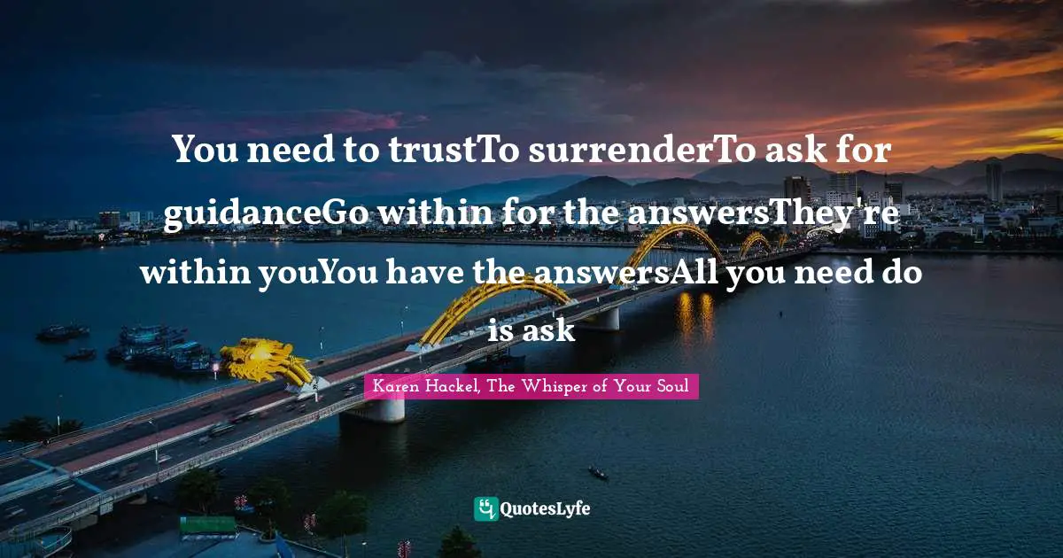 You need to trustTo surrenderTo ask for guidanceGo within for the answersThey're within youYou have the answersAll you need do is ask