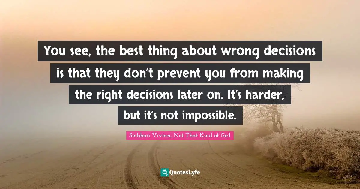 Siobhan Vivian, Not That Kind Of Girl Quotes: "You see, the best thing about wrong decisions is that they don’t prevent you from making the right decisions later on. It’s harder, but it’s not impossible."