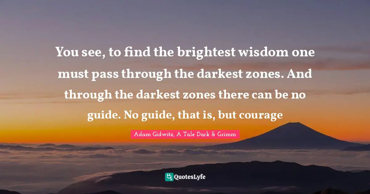 You see, to find the brightest wisdom one must pass through the darkest zones. And through the darkest zones there can be no guide. No guide, that is, but courage