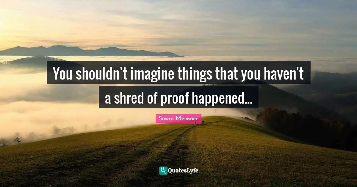 Susan Meissner Quotes: "You shouldn't imagine things that you haven't a shred of proof happened..."