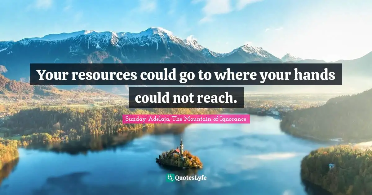 Your resources could go to where your hands could not reach.