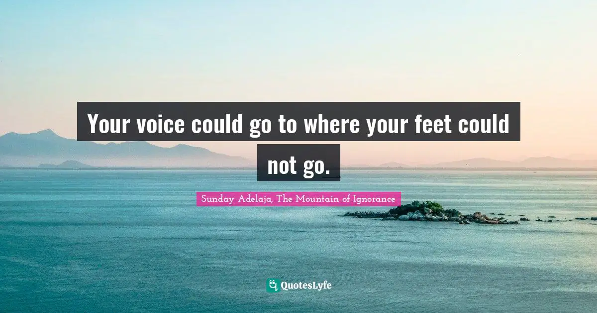 Your voice could go to where your feet could not go.