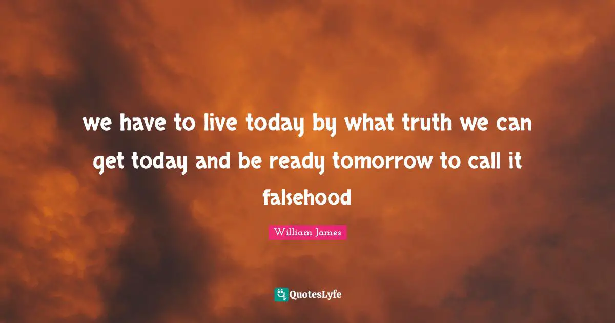 we have to live today by what truth we can get today and be ready tomorrow to call it falsehood