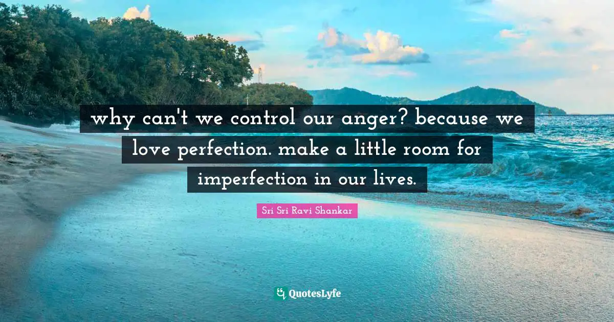 why can't we control our anger? because we love perfection. make a little room for imperfection in our lives.