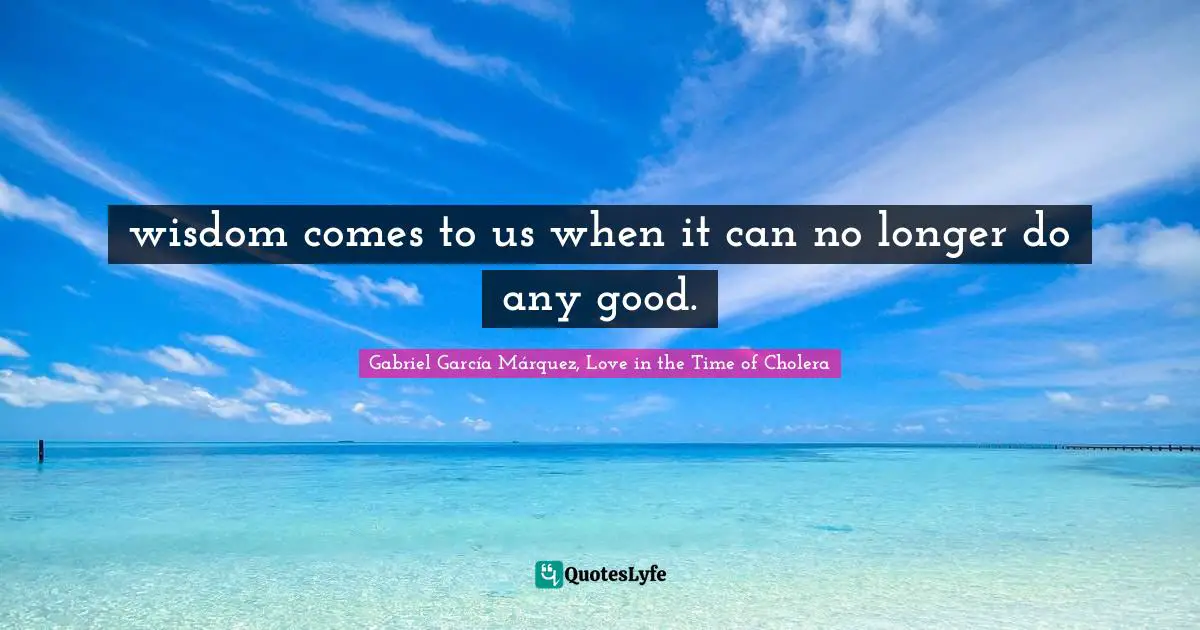 Gabriel García Márquez Quotes: "wisdom comes to us when it can no longer do any good."