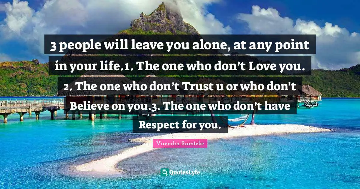 3 people will leave you alone, at any point in your life.1. The one who don’t Love you.	2. The one who don’t Trust u or who don't Believe on you.3. The one who don’t have Respect for you.