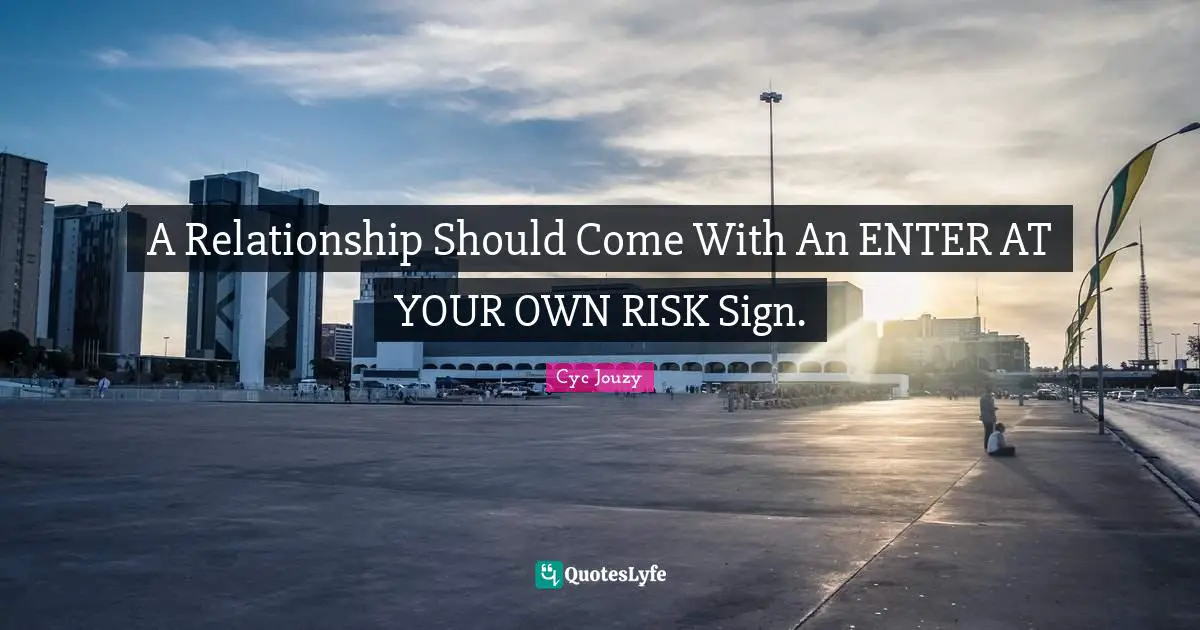 A Relationship Should Come With An ENTER AT YOUR OWN RISK Sign.