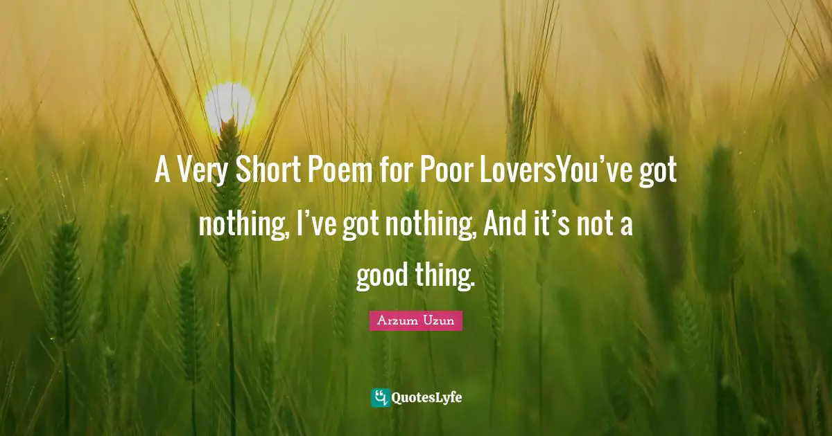 A Very Short Poem for Poor LoversYou’ve got nothing, I’ve got nothing, And it’s not a good thing.