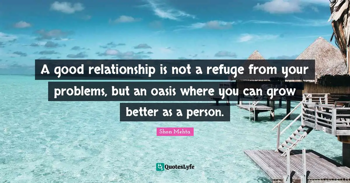 A good relationship is not a refuge from your problems, but an oasis where you can grow better as a person.