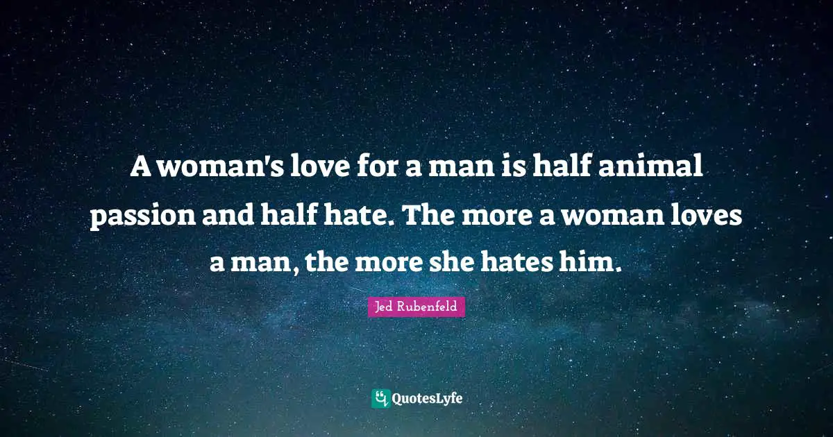 A woman's love for a man is half animal passion and half hate. The more a woman loves a man, the more she hates him.