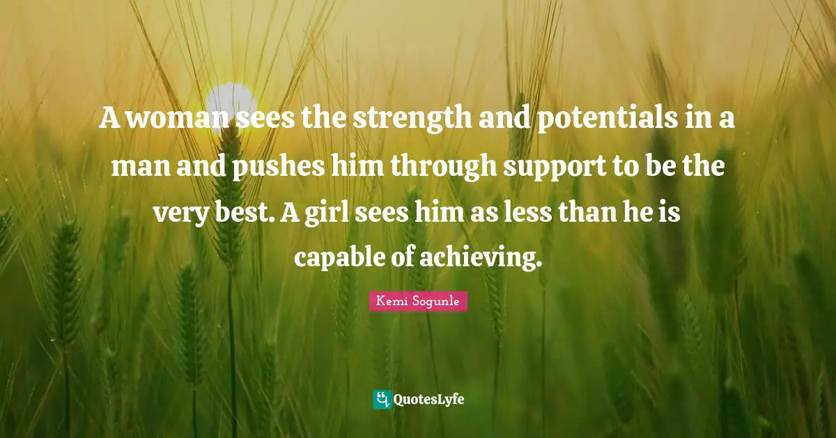 Kemi Sogunle Quotes: "A woman sees the strength and potentials in a man and pushes him through support to be the very best. A girl sees him as less than he is capable of achieving."