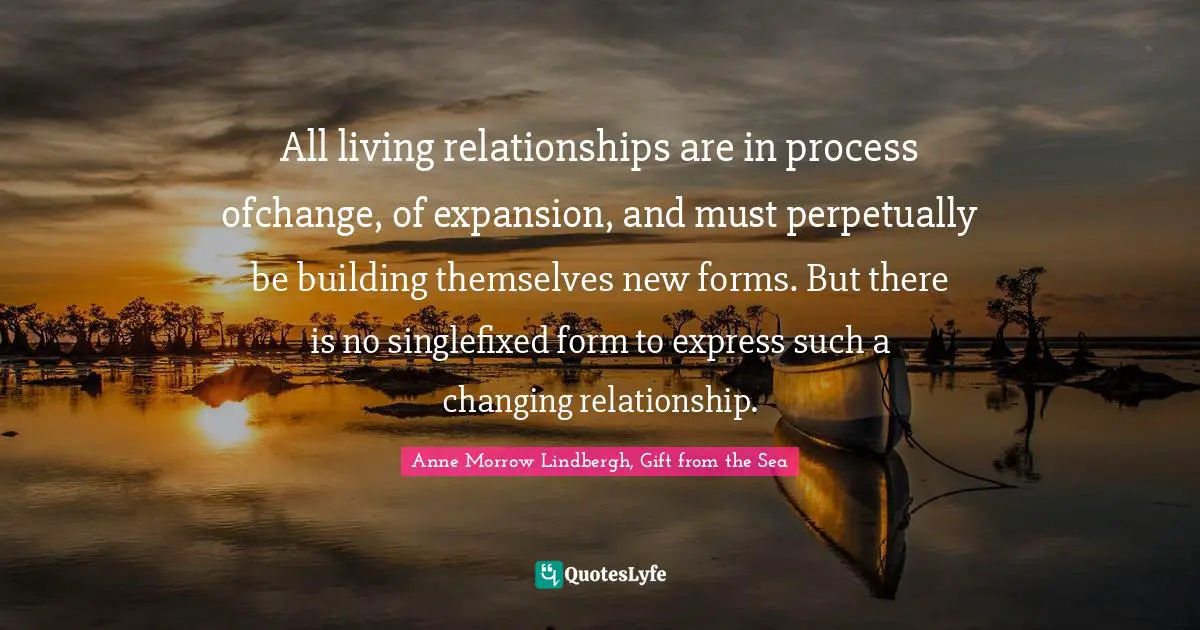 All living relationships are in process ofchange, of expansion, and must perpetually be building themselves new forms. But there is no singlefixed form to express such a changing relationship.