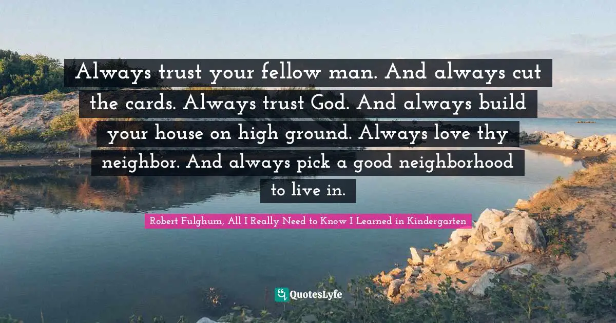 Always trust your fellow man. And always cut the cards. Always trust God. And always build your house on high ground. Always love thy neighbor. And always pick a good neighborhood to live in.