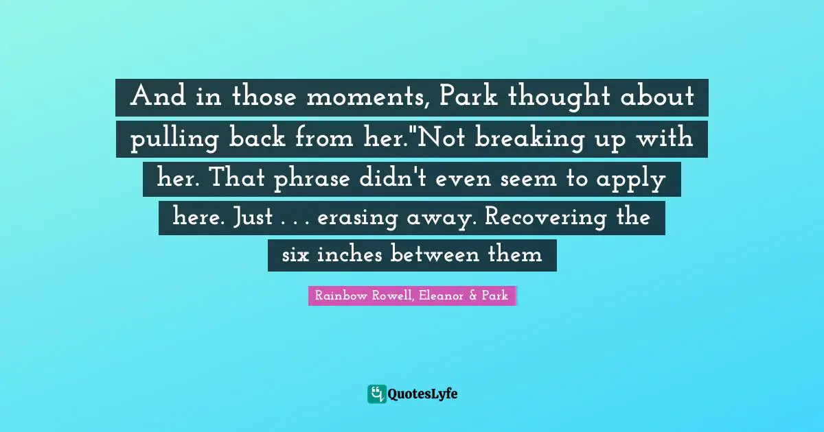 Eleanor Quotes: "And in those moments, Park thought about pulling back from her."Not breaking up with her. That phrase didn't even seem to apply here. Just . . . erasing away. Recovering the six inches between them"