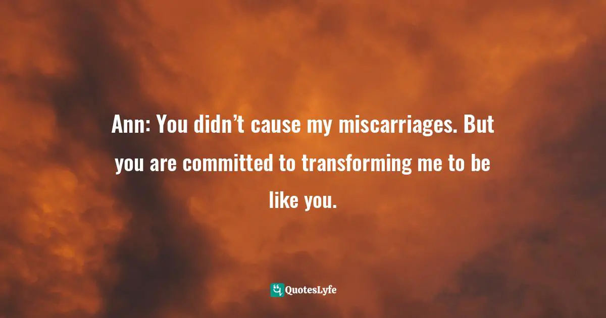 Ann: You didn’t cause my miscarriages. But you are committed to transforming me to be like you.