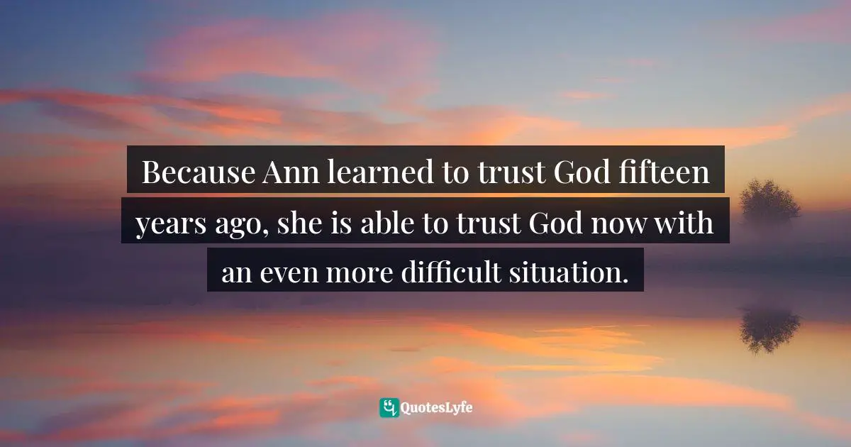 Because Ann learned to trust God fifteen years ago, she is able to trust God now with an even more difficult situation.