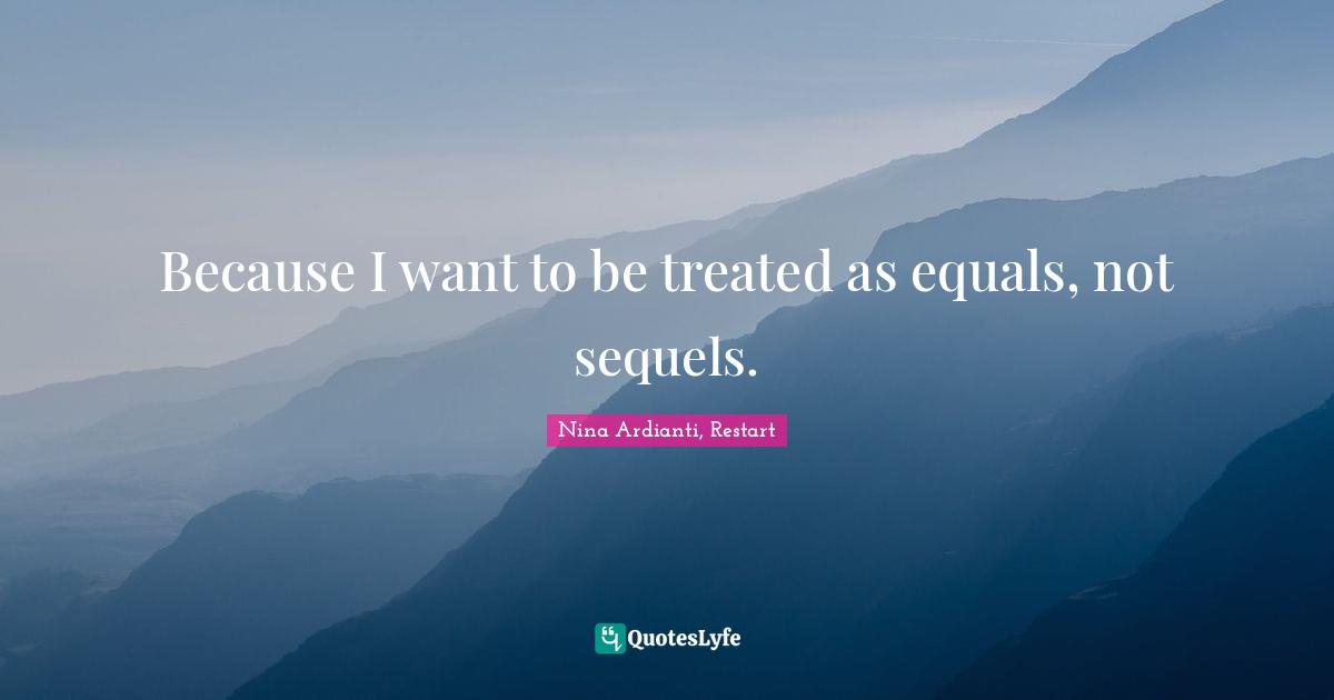 Because I want to be treated as equals, not sequels.