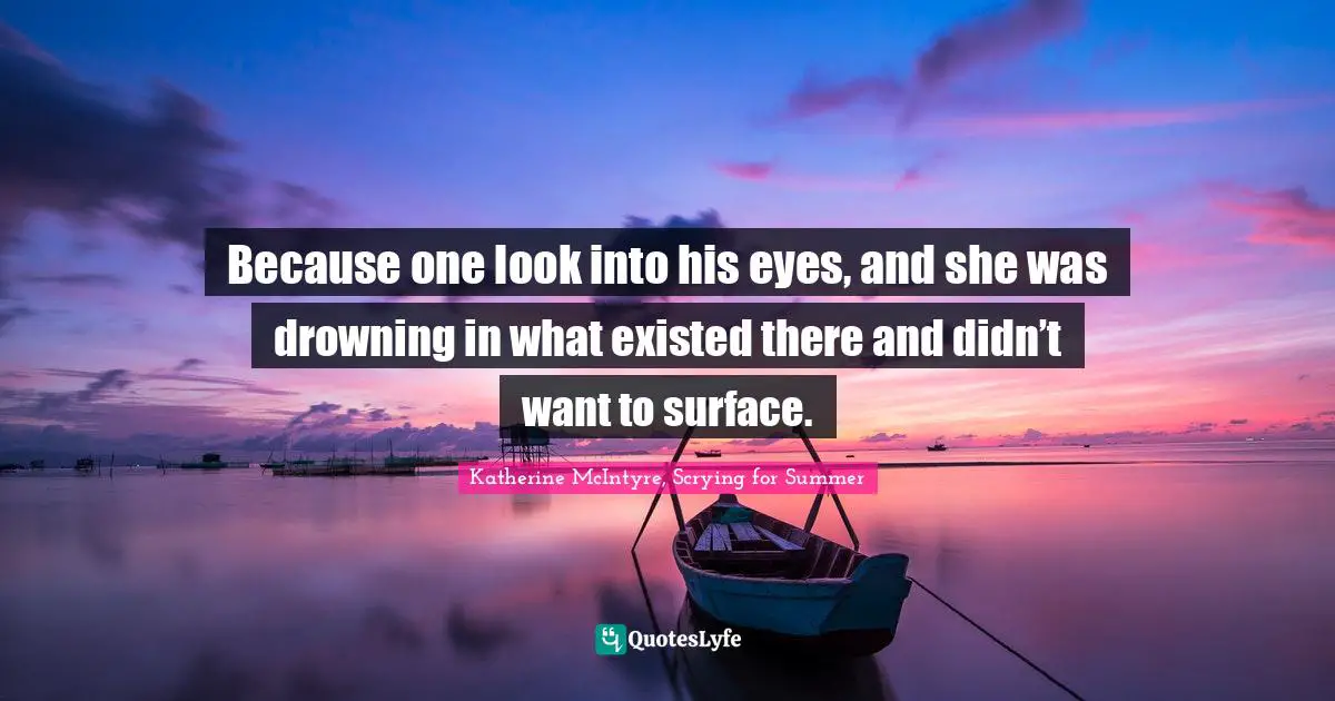 Because one look into his eyes, and she was drowning in what existed there and didn’t want to surface.