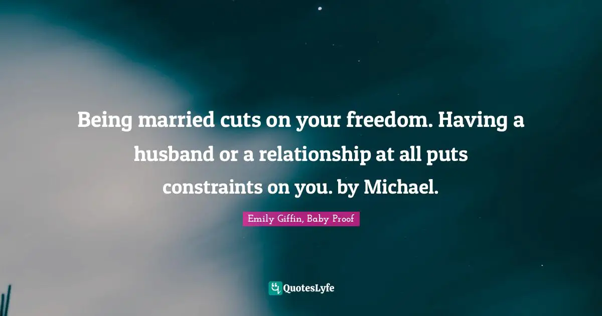 Being married cuts on your freedom. Having a husband or a relationship at all puts constraints on you. by Michael.