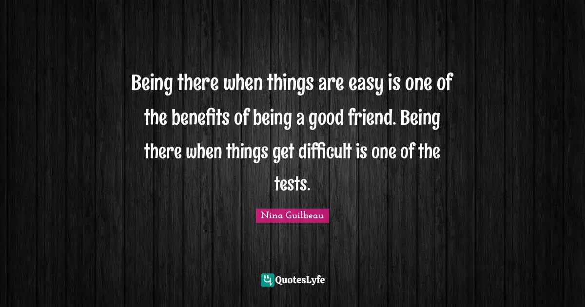 Being there when things are easy is one of the benefits of being a good friend. Being there when things get difficult is one of the tests.